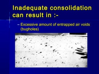 Inadequate consolidationInadequate consolidation
can result in :-can result in :-
– Excessive amount of entrapped air voidsExcessive amount of entrapped air voids
(bugholes)(bugholes)
 