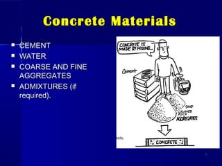 Concrete MaterialsConcrete Materials
 CEMENTCEMENT
 WATERWATER
 COARSE AND FINECOARSE AND FINE
AGGREGATESAGGREGATES
 ADMIXTURES (ifADMIXTURES (if
required).required).
55
 