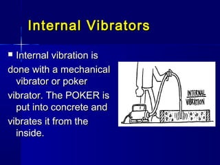 Internal VibratorsInternal Vibrators
 Internal vibration isInternal vibration is
done with a mechanicaldone with a mechanical
vibrator or pokervibrator or poker
vibrator. The POKER isvibrator. The POKER is
put into concrete andput into concrete and
vibrates it from thevibrates it from the
inside.inside.
 