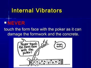 Internal VibratorsInternal Vibrators
 NEVERNEVER
touch the form face with the poker as it cantouch the form face with the poker as it can
damage the formwork and the concrete.damage the formwork and the concrete.
 
