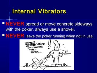 Internal VibratorsInternal Vibrators
 NEVERNEVER spread or move concrete sidewaysspread or move concrete sideways
with the poker, always use a shovel.with the poker, always use a shovel.
 NEVERNEVER leave the poker running when not in use.leave the poker running when not in use.
 