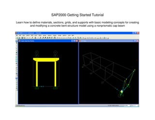 SAP2000 Getting Started Tutorial
Learn how to define materials, sections, grids, and supports with basic modeling concepts for creating
and modifying a concrete bent structure model using a nonprismatic cap beam
 
