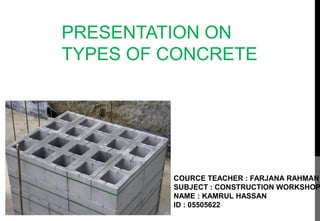 PRESENTATION ON
TYPES OF CONCRETE
COURCE TEACHER : FARJANA RAHMAN
SUBJECT : CONSTRUCTION WORKSHOP
NAME : KAMRUL HASSAN
ID : 05505622
 