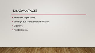 DISADVANTAGES
• Wider and larger cracks.
• Shrinkage due to movement of moisture.
• Expensive.
• Plumbing issues.
 