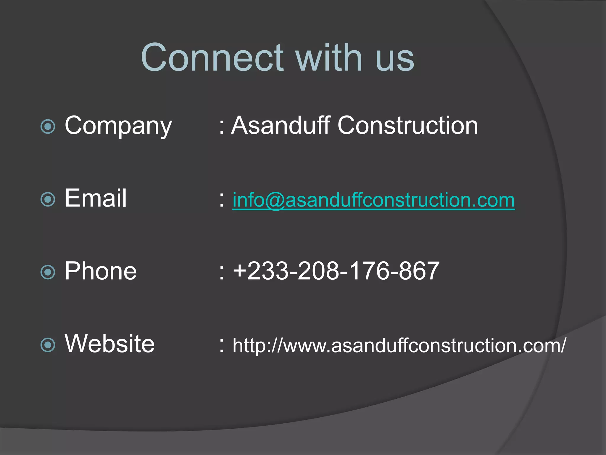 Connect with us
 Company : Asanduff Construction
 Email : info@asanduffconstruction.com
 Phone : +233-208-176-867
 Website : http://www.asanduffconstruction.com/
 