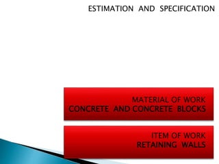 ESTIMATION AND SPECIFICATION
MATERIAL OF WORK
CONCRETE AND CONCRETE BLOCKS
ITEM OF WORK
RETAINING WALLS
 
