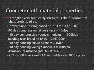 Strength : very high early strength is the fundamental
characteristic of cc.
Compression testing based on ASTM C473 – 07
-10 day compression failure stress = 40Mpa
- 10 day compressive young’s modulus = 1500Mpa
Bending tests based on BS EN 12467:2004
- 10 day bending failure stress = 3.4Mpa
- 10 day bending young’s modulus = 180Mpa
Abrasion Resistance (ASTM C1353-8)
- CC lost 60% less weight than marble over 1000 cycles.
 