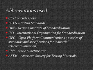CC- Concrete Cloth
BS EN – British Standards
DIN – German Institute of Standardization.
ISO – International Organization for Standardization
OPC – Open Platform Communications ( a series of
standards and specifications for industrial
telecommunication)
CBR – static puncture test
ASTM – American Society for Testing Materials.
 