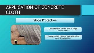 APPLICATION OF CONCRETE
CLOTH
Slope Protection
Concrete cloth can be used as slope
stabilization.
Concrete cloth can also used as erosion
control application.
 