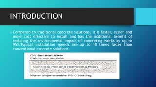 INTRODUCTION
oCompared to traditional concrete solutions, it is faster, easier and
more cost effective to install and has the additional benefit of
reducing the environmental impact of concreting works by up to
95%.Typical installation speeds are up to 10 times faster than
conventional concrete solutions.
 
