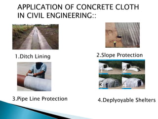 APPLICATION OF CONCRETE CLOTH
IN CIVIL ENGINEERING::
1.Ditch Lining 2.Slope Protection
3.Pipe Line Protection 4.Deplyoyable Shelters
 