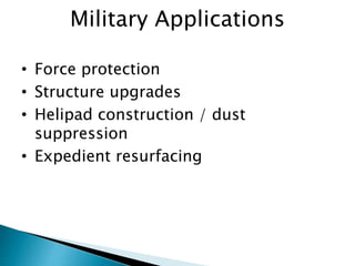 Military Applications
• Force protection
• Structure upgrades
• Helipad construction / dust
suppression
• Expedient resurfacing
 