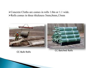 Concrete Cloths are comes in rolls 1.0m or 1.1 wide.
Rolls comes in three thickness 5mm,8mm,13mm
 