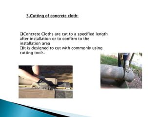 3.Cutting of concrete cloth:
Concrete Cloths are cut to a specified length
after installation or to confirm to the
installation area
It is designed to cut with commonly using
cutting tools.
 