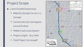 Project Scope
■ 4-lane Divided Expressway
 Majority of project to use 2+2
Concept
 Construction of a new bypass
around Scribner
 Pebble Creek Levee System
 Project Length: 18.5 miles
 Total Project Cost $109M
 