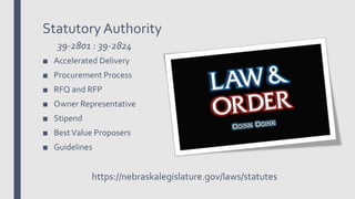 Statutory Authority
39-2801 : 39-2824
■ Accelerated Delivery
■ Procurement Process
■ RFQ and RFP
■ Owner Representative
■ Stipend
■ BestValue Proposers
■ Guidelines
https://nebraskalegislature.gov/laws/statutes
 