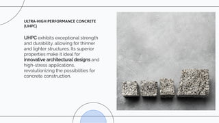 UHPC exhibits exceptional strength
and durability, allowing for thinner
and lighter structures. Its superior
properties make it ideal for
innovative architectural designs and
high-stress applications,
revolutionizing the possibilities for
concrete construction.
ULTRA-HIGH PERFORMANCE CONCRETE
(UHPC)
 