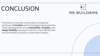 The future of concrete construction is shaped by
continuous innovation and technological advancements.
These developments drive sustainability, durability, and
design ﬂexibility, paving the way for a more eﬃcient and
environmentally conscious construction industry.
CONCLUSION
 