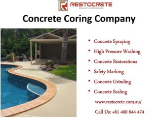 Concrete Coring Company
• Concrete Spraying
• High Pressure Washing
• Concrete Restorations
• Safety Marking
• Concrete Grinding
• Concrete Sealing
www.restocrete.com.au/
Call Us: +61 400 644 474
 