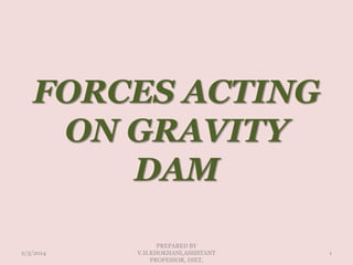 FORCES ACTING
ON GRAVITY
DAM
2/3/2014 1
PREPARED BY
V.H.KHOKHANI,ASSISTANT
PROFESSOR, DIET,
 