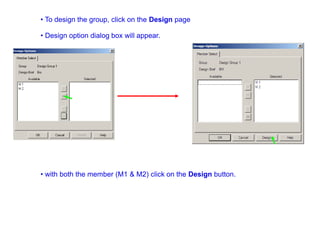 • To design the group, click on the Design page
• Design option dialog box will appear.
• with both the member (M1 & M2) click on the Design button.
 