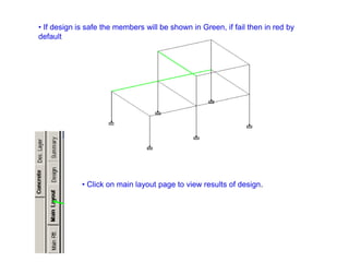 • If design is safe the members will be shown in Green, if fail then in red by
default
• Click on main layout page to view results of design.
 