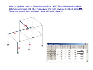 select a top floor beam in Z-direction and form “M2”. Also select two base level
column one circular and other rectangular and form physical members M3 & M4.
The members will form as shown below with their labels on
 