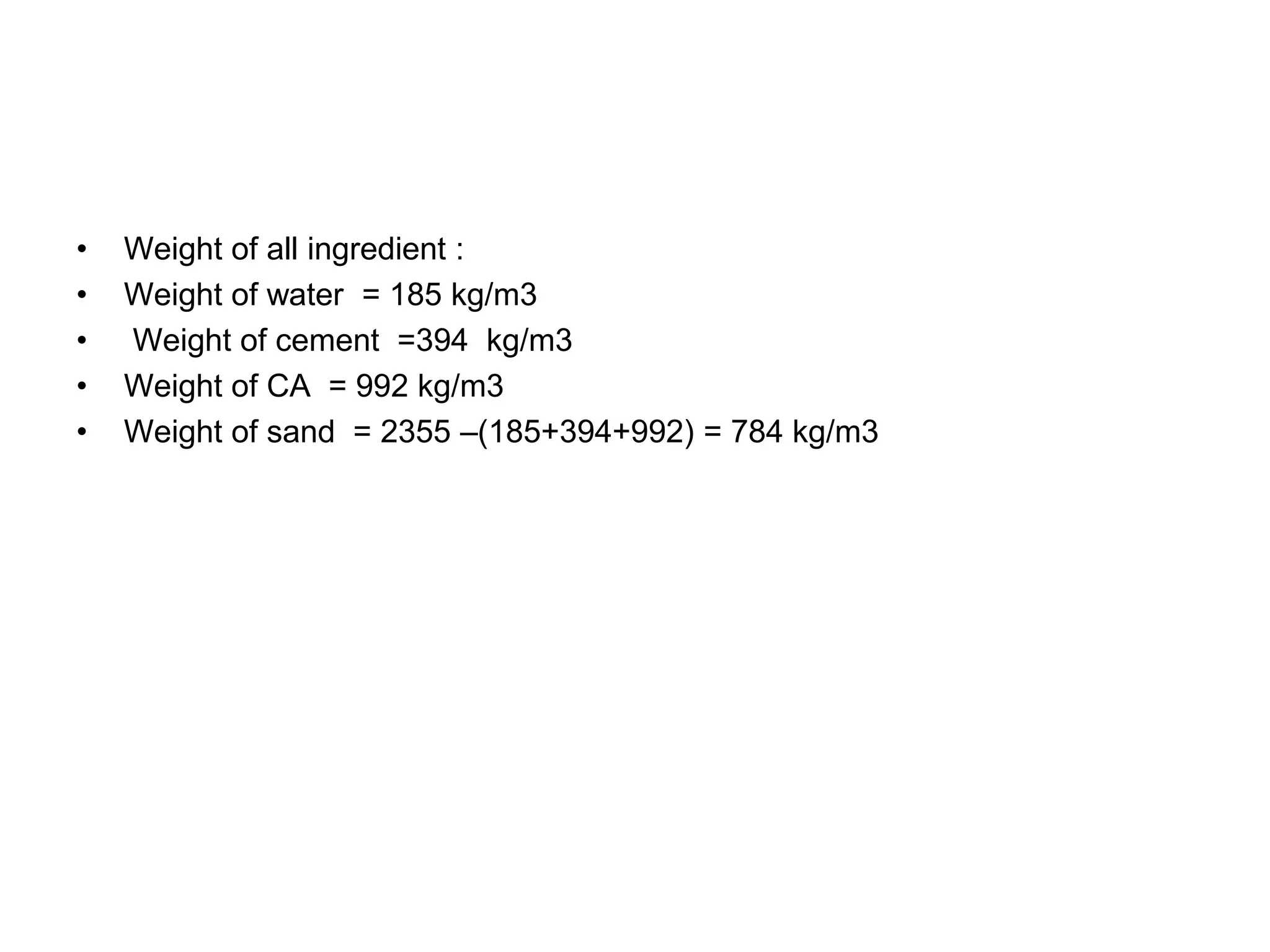 18
• Weight of all ingredient :
• Weight of water = 185 kg/m3
• Weight of cement =394 kg/m3
• Weight of CA = 992 kg/m3
• Weight of sand = 2355 –(185+394+992) = 784 kg/m3
 