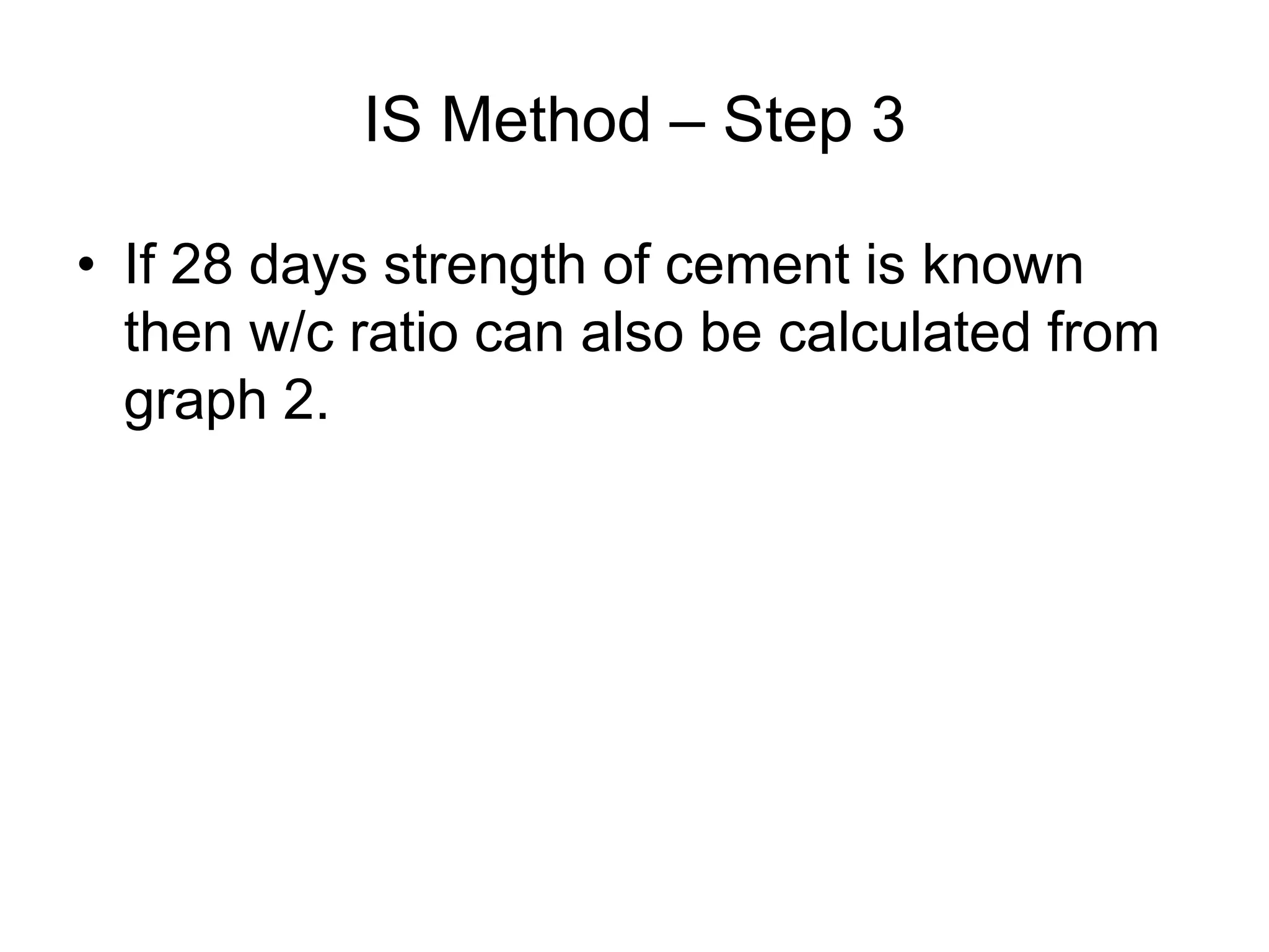 24
IS Method – Step 3
• If 28 days strength of cement is known
then w/c ratio can also be calculated from
graph 2.
 