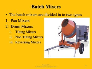Batch Mixers
• The batch mixers are divided in to two types
1. Pan Mixers
2. Drum Mixers
i. Tilting Mixers
ii. Non Tilting Mixers
iii. Reversing Mixers
Prepared for
tusharhsonawane.wordpress.com
12
 