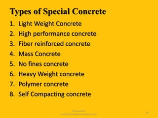 Types of Special Concrete
1. Light Weight Concrete
2. High performance concrete
3. Fiber reinforced concrete
4. Mass Concrete
5. No fines concrete
6. Heavy Weight concrete
7. Polymer concrete
8. Self Compacting concrete
Prepared for
tusharhsonawane.wordpress.com
38
 