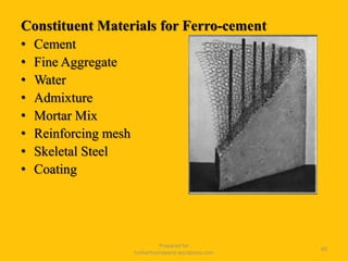 Constituent Materials for Ferro-cement
• Cement
• Fine Aggregate
• Water
• Admixture
• Mortar Mix
• Reinforcing mesh
• Skeletal Steel
• Coating
Prepared for
tusharhsonawane.wordpress.com
60
 