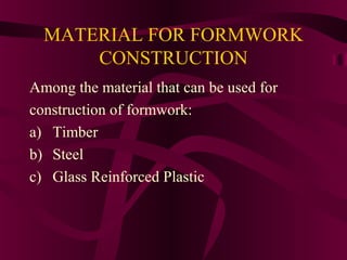 MATERIAL FOR FORMWORK
CONSTRUCTION
Among the material that can be used for
construction of formwork:
a) Timber
b) Steel
c) Glass Reinforced Plastic
 