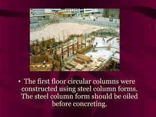 • The first floor circular columns were
constructed using steel column forms.
The steel column form should be oiled
before concreting.
 