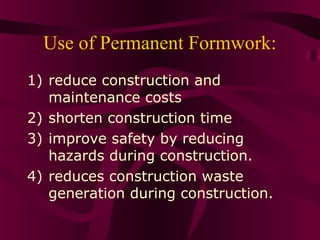 Use of Permanent Formwork:
1) reduce construction and
maintenance costs
2) shorten construction time
3) improve safety by reducing
hazards during construction.
4) reduces construction waste
generation during construction.
 