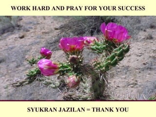 SYUKRAN JAZILAN = THANK YOU
WORK HARD AND PRAY FOR YOUR SUCCESS
 