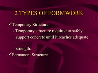 2 TYPES OF FORMWORK
Temporary Structure
- Temporary structure required to safely
support concrete until it reaches adequate
strength.
Permanent Structure
 