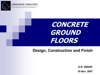 CONSOLIDATED CONSULTANTS
E N G I N E E R I N G & E N V I R O N M E N T
CONCRETE
GROUND
FLOORS
A.N. OMARI
18 Nov. 2007
Design, Construction and Finish
 