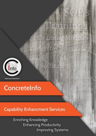 ConcreteInfo
www.concreteinfo.in
Capability Enhancment Services
Enriching Knowledge
Enhancing Productivity
Improving Systems
Trainings
SOP’s
So�tware services
Construction
Quality
Assessment
Concrete Consultancy
Services
Elearning Modules
 