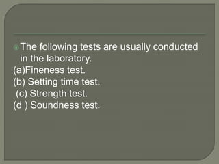 The following tests are usually conducted
in the laboratory.
(a)Fineness test.
(b) Setting time test.
(c) Strength test.
(d ) Soundness test.
 