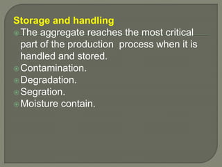 Storage and handling
The aggregate reaches the most critical
part of the production process when it is
handled and stored.
Contamination.
Degradation.
Segration.
Moisture contain.
 
