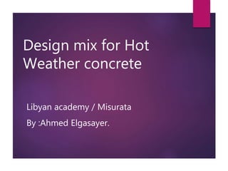 Design mix for Hot
Weather concrete
Libyan academy / Misurata
By :Ahmed Elgasayer.
 