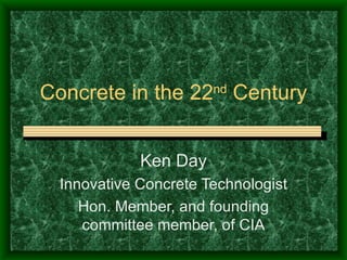 Concrete in the 22 nd  Century Ken Day Innovative Concrete Technologist Hon. Member, and founding committee member, of CIA 