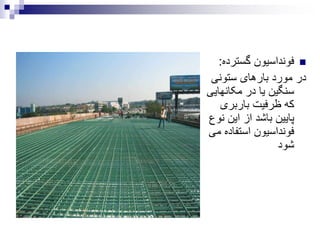 ‫گسترد‬ ‫فونداسیون‬‫ه‬:
‫ستونی‬ ‫بارهای‬ ‫مورد‬ ‫در‬
‫مکانها‬ ‫در‬ ‫یا‬ ‫سنگین‬‫یی‬
‫باربری‬ ‫ظرفیت‬ ‫که‬
‫ن‬ ‫این‬ ‫از‬ ‫باشد‬ ‫پایین‬‫وع‬
‫استفاده‬ ‫فونداسیون‬‫می‬
‫شود‬
 