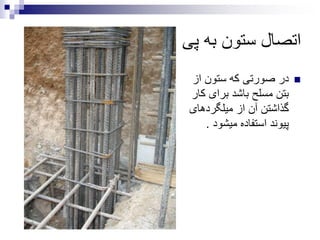 ‫پی‬ ‫به‬ ‫ستون‬ ‫اتصال‬
‫از‬ ‫ستون‬ ‫که‬ ‫صورتی‬ ‫در‬
‫ک‬ ‫برای‬ ‫باشد‬ ‫مسلح‬ ‫بتن‬‫ار‬
‫میلگردهای‬ ‫از‬ ‫آن‬ ‫گذاشتن‬
‫میشود‬ ‫استفاده‬ ‫پیوند‬.
 