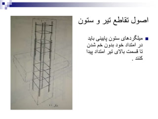 ‫ستون‬ ‫و‬ ‫تیر‬ ‫تقاطع‬ ‫اصول‬
‫ب‬ ‫پایینی‬ ‫ستون‬ ‫میلگردهای‬‫اید‬
‫شدن‬ ‫خم‬ ‫بدون‬ ‫خود‬ ‫امتداد‬ ‫در‬
‫پ‬ ‫امتداد‬ ‫تیر‬ ‫باالی‬ ‫قسمت‬ ‫تا‬‫یدا‬
‫کنند‬.
 