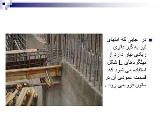 ‫انتهای‬ ‫که‬ ‫جایی‬ ‫در‬
‫داری‬ ‫گیر‬ ‫به‬ ‫تیر‬
‫از‬ ‫دارد‬ ‫نیاز‬ ‫زیادی‬
‫میلگردهای‬L‫شکل‬
‫که‬ ‫شود‬ ‫می‬ ‫استفاده‬
‫در‬ ‫آن‬ ‫عمودی‬ ‫قسمت‬
‫رود‬ ‫می‬ ‫فرو‬ ‫ستون‬.
 