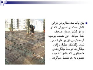 ‫برابر‬ ‫در‬ ‫مقاوم‬ ‫ماده‬ ‫یک‬ ‫بتن‬
‫در‬ ‫که‬ ‫صورتی‬ ‫در‬ ‫است‬ ‫فشار‬
‫ضعیف‬ ‫بسیار‬ ‫کشش‬ ‫برابر‬
‫میکند‬ ‫عمل‬.‫بوس‬ ‫ضعف‬ ‫این‬‫یله‬
‫می‬ ‫طرف‬ ‫بر‬ ‫بتن‬ ‫کردن‬ ‫آرمه‬
‫شود‬(.‫میلگرد‬ ‫گذاشتن‬)‫این‬
‫میلگردهای‬ ‫توسط‬ ‫میلگردها‬
‫نامیده‬ ‫خاموت‬ ‫که‬ ‫ضعیفتری‬
‫میگردد‬ ‫متصل‬ ‫هم‬ ‫به‬ ‫میشود‬.
 