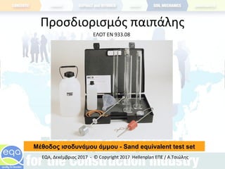Προσδιορισμός παιπάλης
ΕΛΟΤ ΕΝ 933.08
Μέθοδος ισοδυνάμου άμμου - Sand equivalent test set
EQA, Δεκέμβριος 2017 - © Copyright 2017 Hellenplan ΕΠΕ / Α.Τσιώλης
 