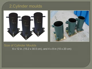 2.Cylinder moulds
Size of Cylinder Moulds
6 x 12 in. (15.2 x 30.5 cm), and 4 x 8 in (10 x 20 cm)
 